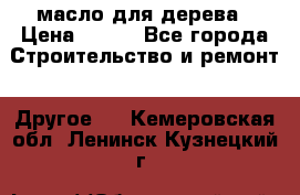 масло для дерева › Цена ­ 200 - Все города Строительство и ремонт » Другое   . Кемеровская обл.,Ленинск-Кузнецкий г.